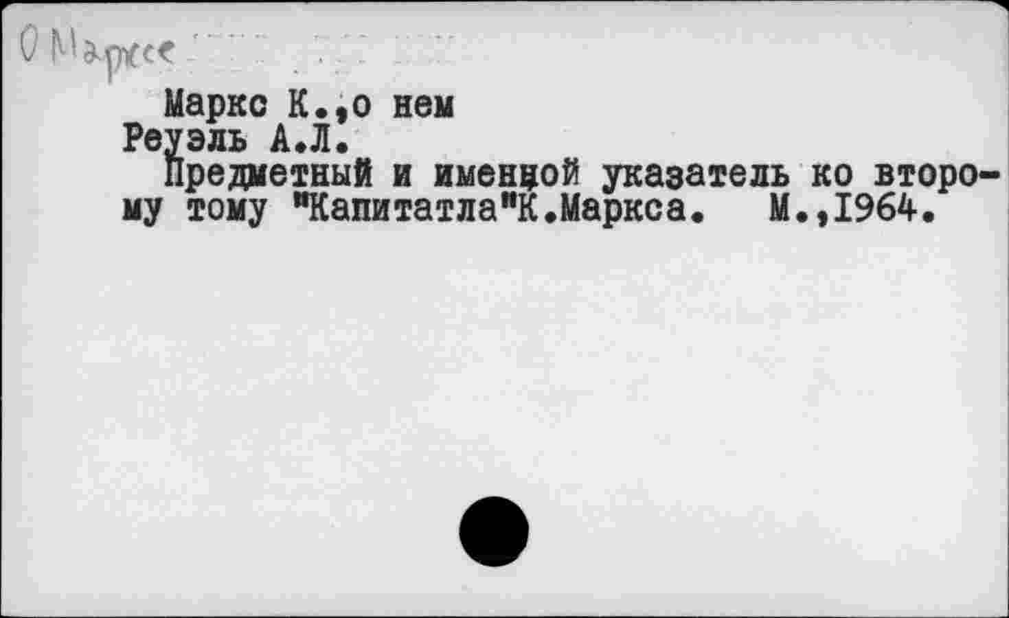 ﻿Маркс К.,о нем
Реуэль А.Л.
предметный и именной указатель ко второ му тому иКапитатла"К.Маркса. М.,1964.